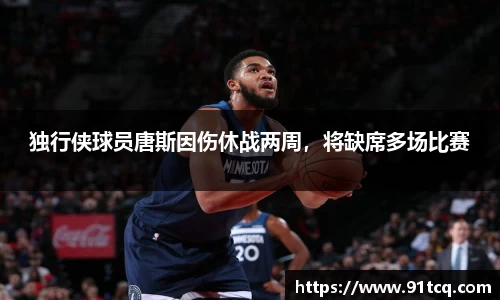 独行侠球员唐斯因伤休战两周，将缺席多场比赛