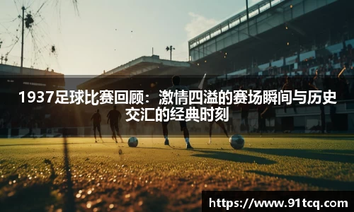 1937足球比赛回顾：激情四溢的赛场瞬间与历史交汇的经典时刻