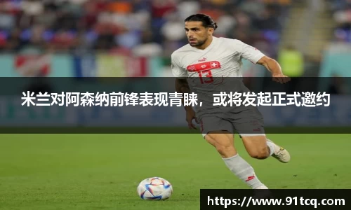 米兰对阿森纳前锋表现青睐，或将发起正式邀约