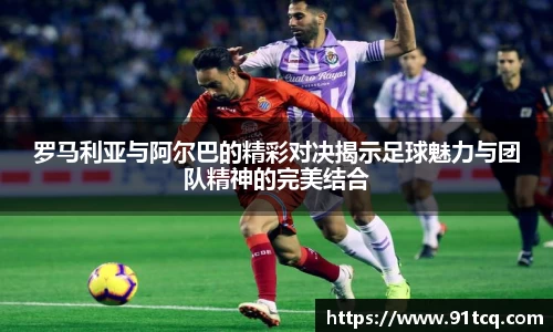 罗马利亚与阿尔巴的精彩对决揭示足球魅力与团队精神的完美结合