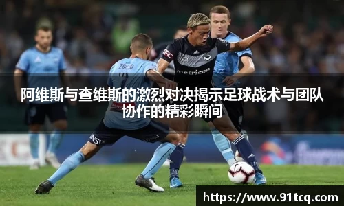 阿维斯与查维斯的激烈对决揭示足球战术与团队协作的精彩瞬间