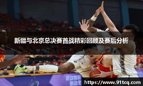 新疆与北京总决赛首战精彩回顾及赛后分析