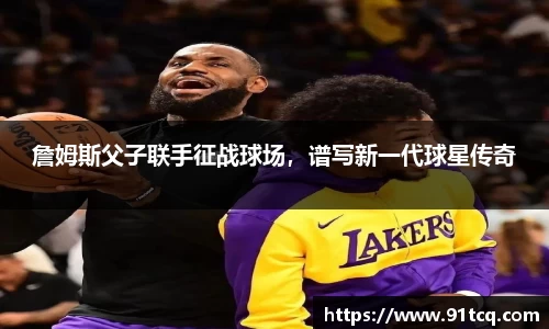詹姆斯父子联手征战球场，谱写新一代球星传奇