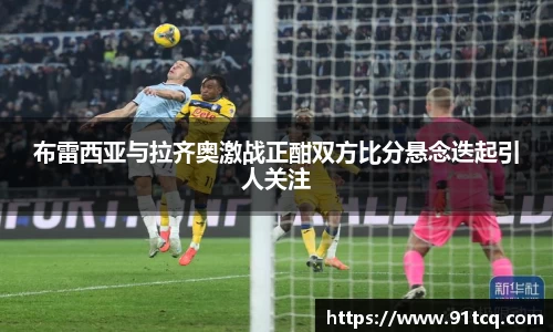 布雷西亚与拉齐奥激战正酣双方比分悬念迭起引人关注