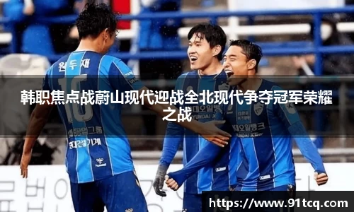 韩职焦点战蔚山现代迎战全北现代争夺冠军荣耀之战