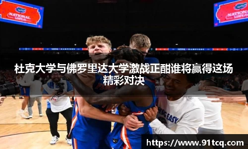 杜克大学与佛罗里达大学激战正酣谁将赢得这场精彩对决