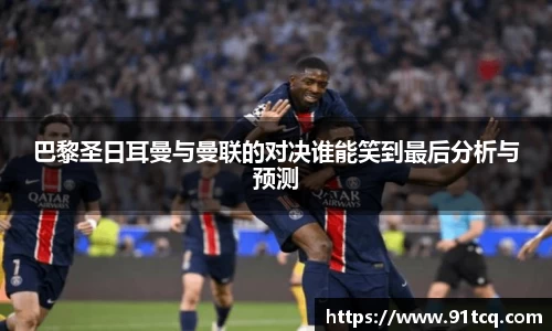 巴黎圣日耳曼与曼联的对决谁能笑到最后分析与预测