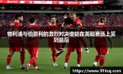 物利浦与伯恩利的激烈对决谁能在英超赛场上笑到最后